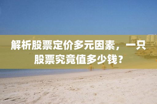 解析股票定价多元因素，一只股票究竟值多少钱？