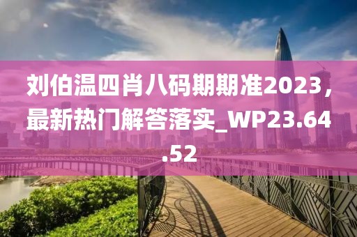 刘伯温四肖八码期期准2023，最新热门解答落实_WP23.64.52