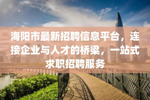 海阳市最新招聘信息平台，连接企业与人才的桥梁，一站式求职招聘服务