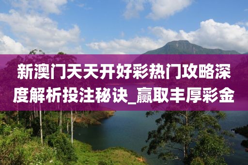 新澳门天天开好彩热门攻略深度解析投注秘诀_赢取丰厚彩金