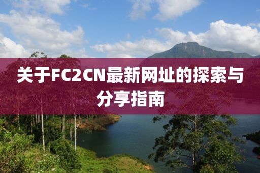 关于FC2CN最新网址的探索与分享指南