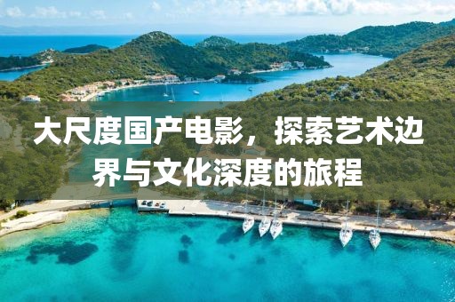 大尺度国产电影，探索艺术边界与文化深度的旅程