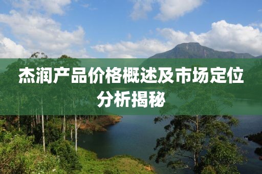 杰润产品价格概述及市场定位分析揭秘