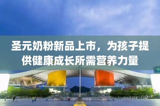 圣元奶粉新品上市，为孩子提供健康成长所需营养力量