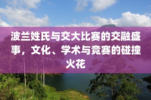 波兰姓氏与交大比赛的交融盛事，文化、学术与竞赛的碰撞火花