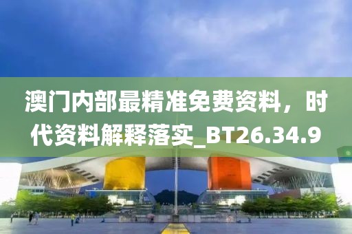 澳门内部最精准免费资料，时代资料解释落实_BT26.34.9