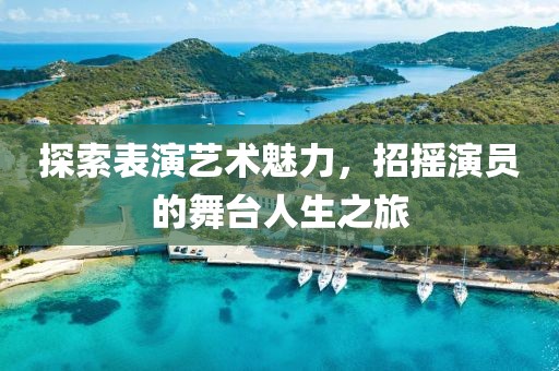 探索表演艺术魅力，招摇演员的舞台人生之旅