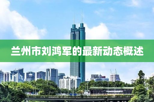 兰州市刘鸿军的最新动态概述