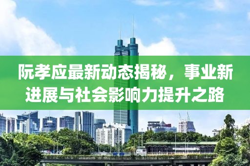 阮孝应最新动态揭秘，事业新进展与社会影响力提升之路