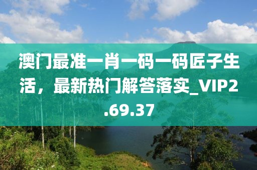 澳门最准一肖一码一码匠子生活，最新热门解答落实_VIP2.69.37