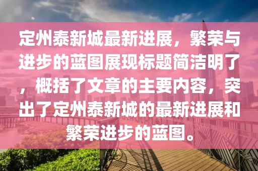 定州泰新城最新进展，繁荣与进步的蓝图展现标题简洁明了，概括了文章的主要内容，突出了定州泰新城的最新进展和繁荣进步的蓝图。