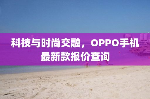 科技与时尚交融，OPPO手机最新款报价查询