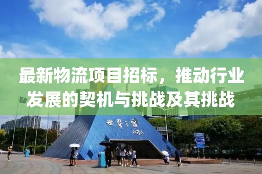 最新物流项目招标，推动行业发展的契机与挑战及其挑战