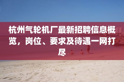 杭州气轮机厂最新招聘信息概览，岗位、要求及待遇一网打尽