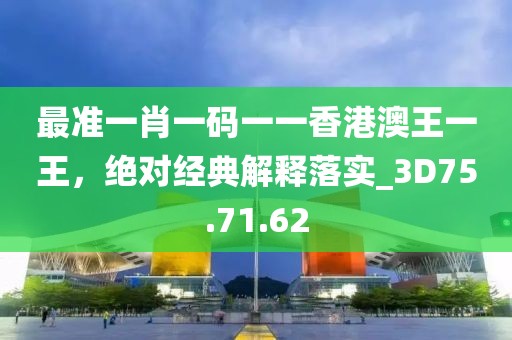 最准一肖一码一一香港澳王一王，绝对经典解释落实_3D75.71.62