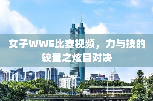 女子WWE比赛视频，力与技的较量之炫目对决