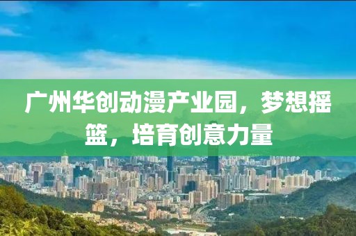 广州华创动漫产业园，梦想摇篮，培育创意力量