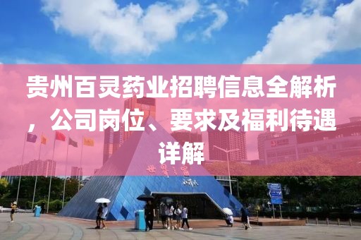 贵州百灵药业招聘信息全解析，公司岗位、要求及福利待遇详解