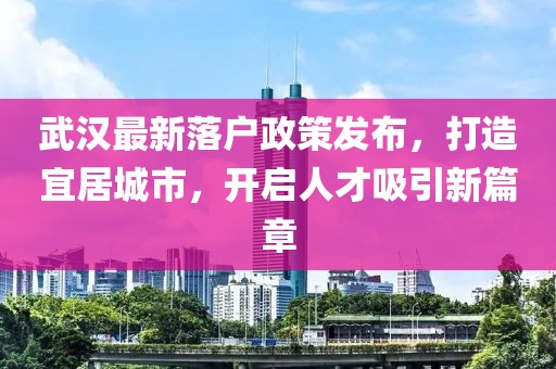 武汉最新落户政策发布，打造宜居城市，开启人才吸引新篇章