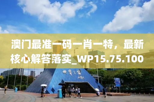 澳门最准一码一肖一特，最新核心解答落实_WP15.75.100