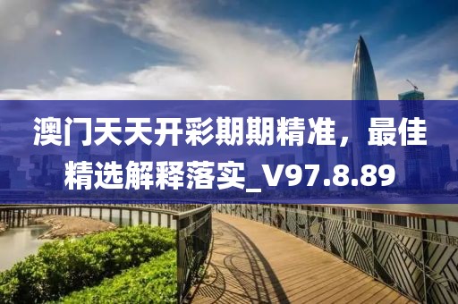 澳门天天开彩期期精准，最佳精选解释落实_V97.8.89