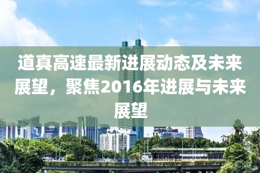 道真高速最新进展动态及未来展望，聚焦2016年进展与未来展望