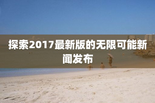 探索2017最新版的无限可能新闻发布