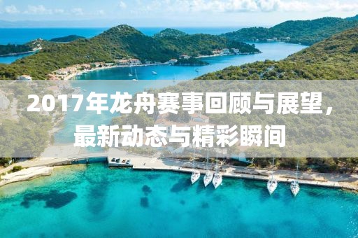 2017年龙舟赛事回顾与展望，最新动态与精彩瞬间