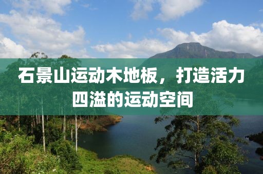 石景山运动木地板，打造活力四溢的运动空间