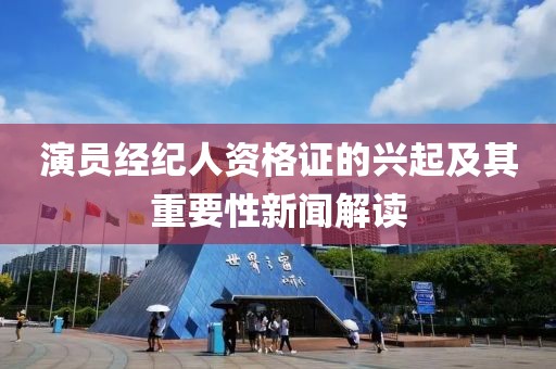 演员经纪人资格证的兴起及其重要性新闻解读