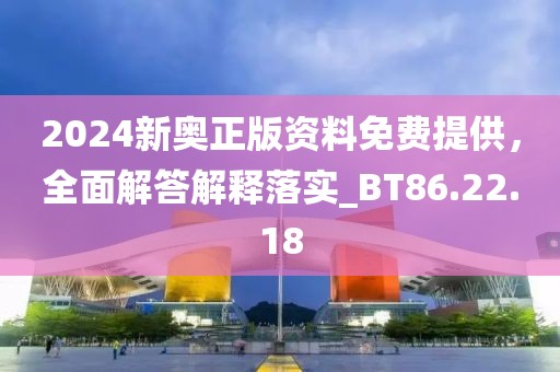 2024新奥正版资料免费提供，全面解答解释落实_BT86.22.18