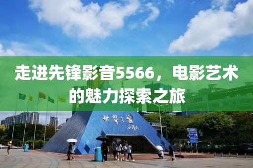 走进先锋影音5566，电影艺术的魅力探索之旅