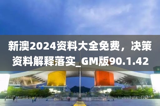 新澳2024资料大全免费，决策资料解释落实_GM版90.1.42