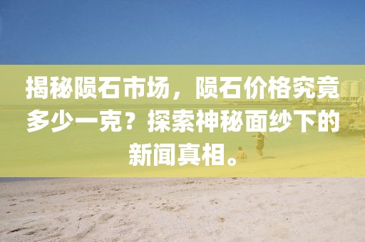 揭秘陨石市场，陨石价格究竟多少一克？探索神秘面纱下的新闻真相。