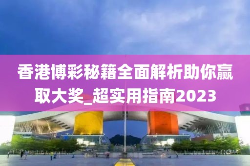 香港博彩秘籍全面解析助你赢取大奖_超实用指南2023