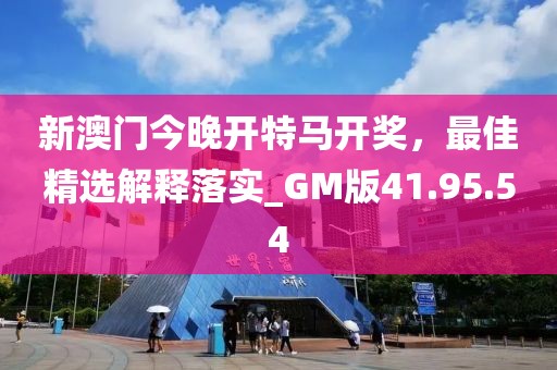 新澳门今晚开特马开奖，最佳精选解释落实_GM版41.95.54