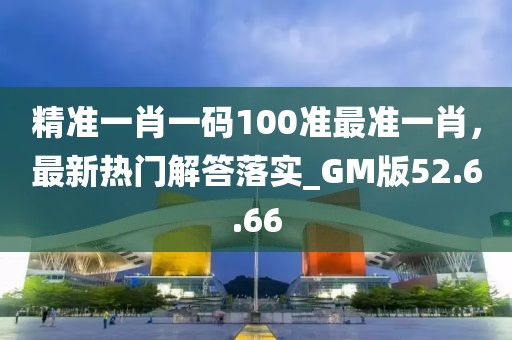 精准一肖一码100准最准一肖，最新热门解答落实_GM版52.6.66