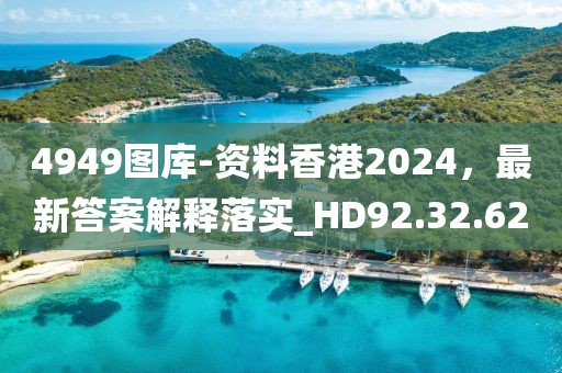 4949图库-资料香港2024，最新答案解释落实_HD92.32.62