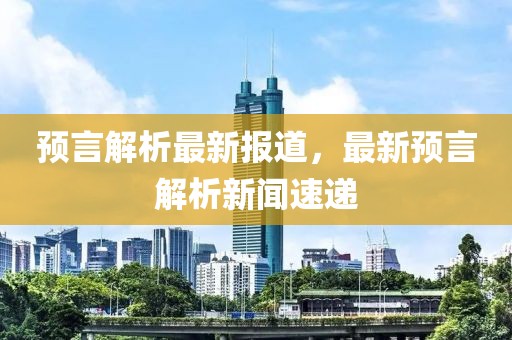 预言解析最新报道，最新预言解析新闻速递