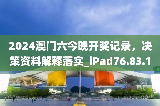 2024澳门六今晚开奖记录，决策资料解释落实_iPad76.83.10