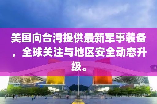 美国向台湾提供最新军事装备，全球关注与地区安全动态升级。