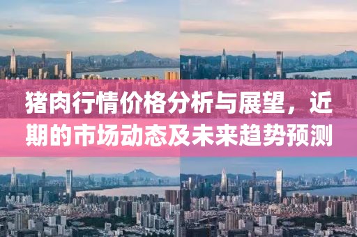 猪肉行情价格分析与展望，近期的市场动态及未来趋势预测