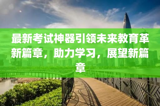 最新考试神器引领未来教育革新篇章，助力学习，展望新篇章