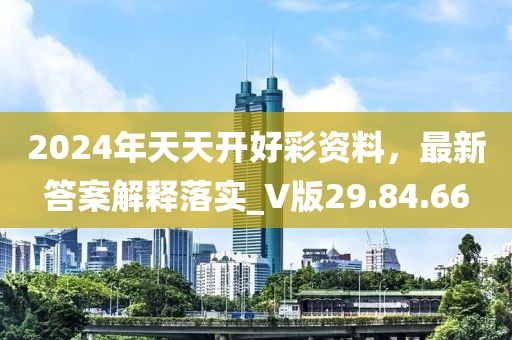 2024年天天开好彩资料，最新答案解释落实_V版29.84.66