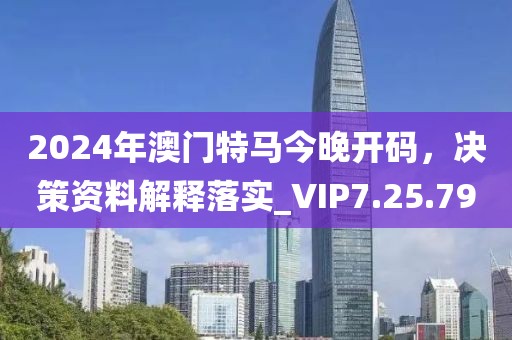 2024年澳门特马今晚开码，决策资料解释落实_VIP7.25.79