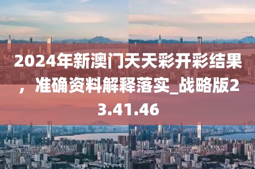 2024年新澳门天天彩开彩结果，准确资料解释落实_战略版23.41.46