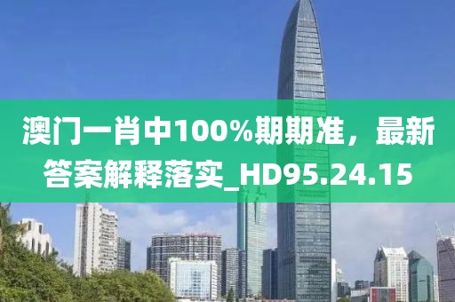 澳门一肖中100%期期准，最新答案解释落实_HD95.24.15