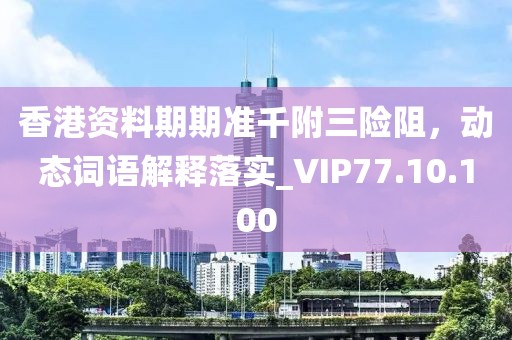 香港资料期期准千附三险阻，动态词语解释落实_VIP77.10.100