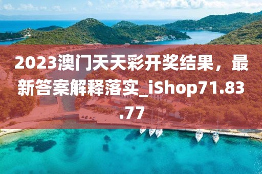 2023澳门天天彩开奖结果，最新答案解释落实_iShop71.83.77