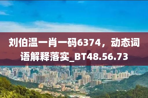 刘伯温一肖一码6374，动态词语解释落实_BT48.56.73